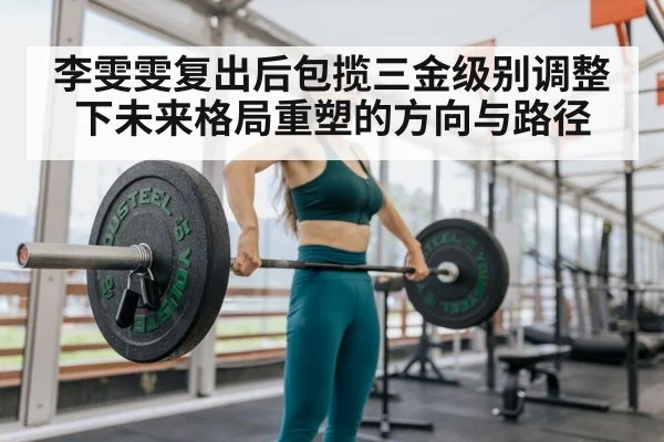 李雯雯复出后包揽三金级别调整下未来格局重塑的方向与路径