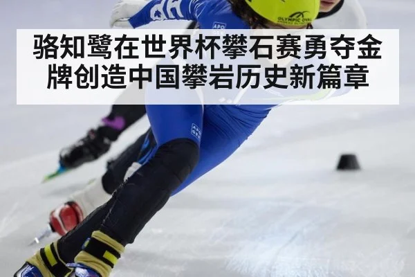 骆知鹭在世界杯攀石赛勇夺金牌创造中国攀岩历史新篇章