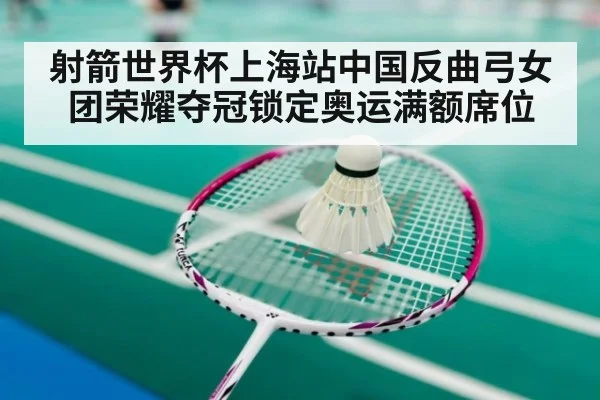 射箭世界杯上海站中国反曲弓女团荣耀夺冠锁定奥运满额席位