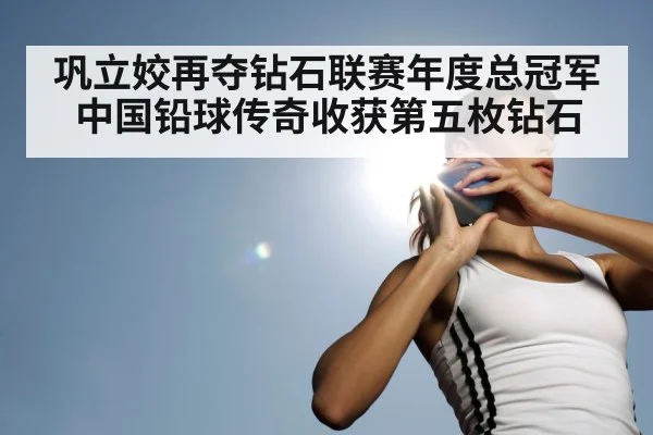 巩立姣再夺钻石联赛年度总冠军 中国铅球传奇收获第五枚钻石