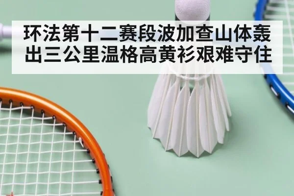 环法第十二赛段波加查山体轰出三公里温格高黄衫艰难守住